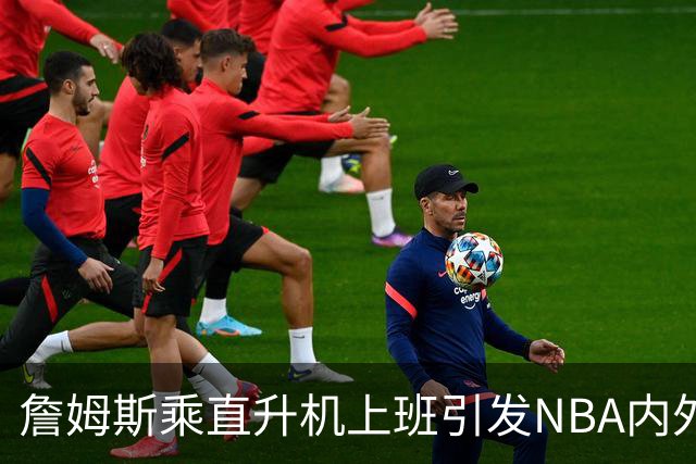 詹姆斯乘直升机上班引发NBA内外热议